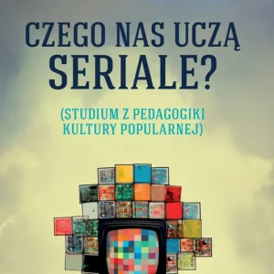 Czego nas uczą seriale? Studium z pedagogiki kultury popularnej Premium
