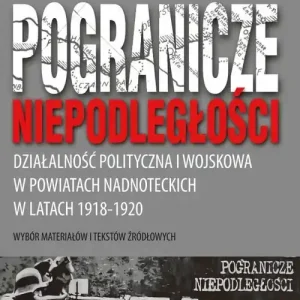 Nowość Pogranicze niepodległości. Działalność polityczna i wojskowa w powiatach nadnoteckich w latach 1918-1920