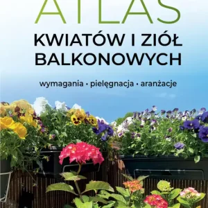 Cena promocyjna Atlas kwiatów i ziół balkonowych. Wymagania. Pielęgnacja. Aranżacje